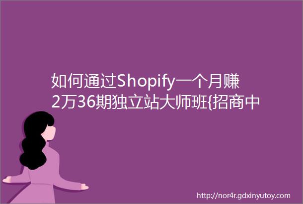 如何通过Shopify一个月赚2万36期独立站大师班{招商中}