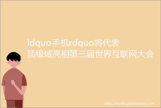 ldquo手机rdquo将代表顶级域亮相第三届世界互联网大会